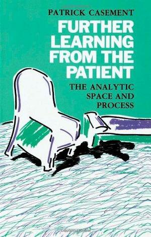 Further Learning from the Patient: The Analytic Space and Process by Patrick J. Casement