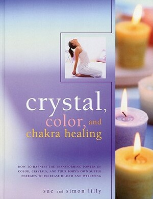 Crystal, Color and Chakra Healing: How to Harness the Transforming Powers of Color, Crystals and Your Body's Own Subtle Energies to Increase Health an by Sue Lilly, Simon Lilly