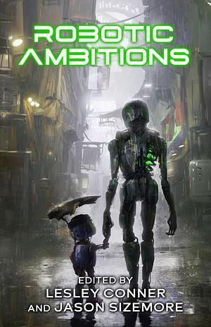 Robotic Ambitions: Tales of Mechanical Sentience by Lesley Conner, Jason Sizemore