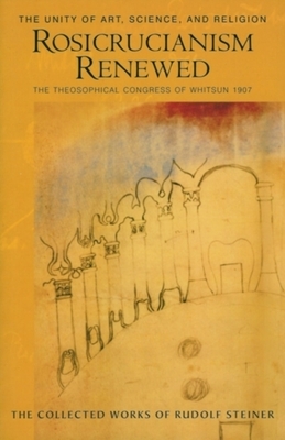 Rosicrucianism Renewed: The Unity of Art, Science & Religion: The Theosophical Congress of Whitsun 1907 (Cw 284) by Rudolf Steiner