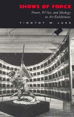 Shows of Force: Power, Politics, and Ideology in Art Exhibitions by Timothy W. Luke