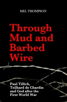 Through Mud and Barbed Wire: Paul Tillich, Teilhard de Chardin and God after the First World War by Mel Thompson