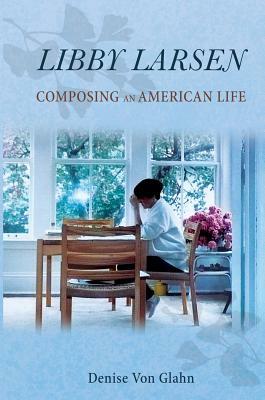 Libby Larsen: Composing an American Life by Denise Von Glahn