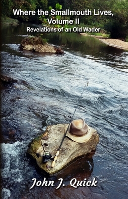 Where the Smallmouth Lives, Volume II: Revelations of an Old Wader by John J. Quick