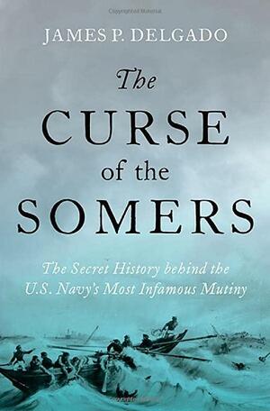 The Curse of the Somers: A History of the Warship That Transformed the US Navy and Inspired Herman Melville's Billy Budd by James P. Delgado, James P. Delgado