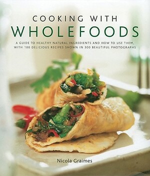 Cooking with Wholefoods: A Guide to Healthy Natural Ingredients, and How to Use Them with 100 Delicious Recipes Shown in 300 Beautiful Photogra by Nicola Graimes