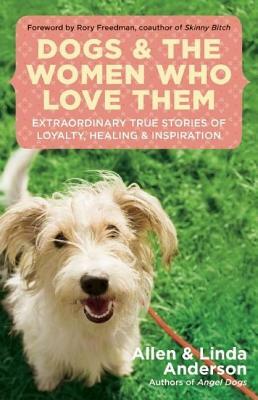Dogs and the Women Who Love Them: Extraordinary True Stories of Loyalty, Healing, and Inspiration by Linda Anderson, Allen Anderson