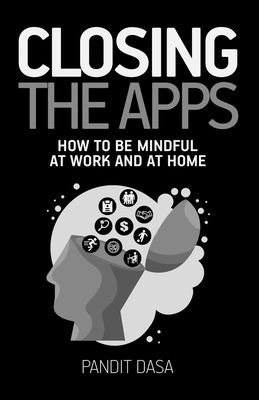 Closing the Apps: How to be Mindful at Work and at Home by Pandit Dasa