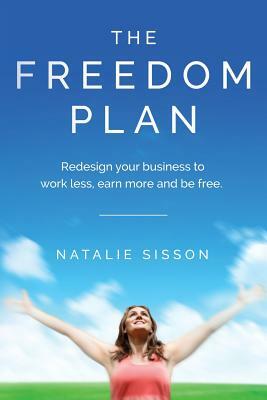 The Freedom Plan: Redesign Your Business to Work Less, Earn More and Be Free by Natalie Sisson