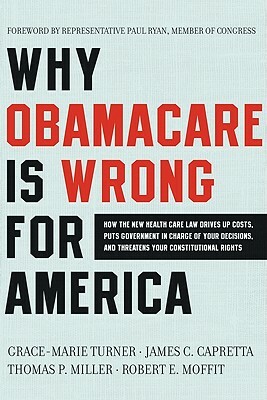 Why Obamacare Is Wrong for America: How the New Health Care Law Drives Up Costs, Puts Government in Charge of Your Decisions, and Threatens Your Const by Thomas P. Miller, James C. Capretta, Grace-Marie Turner