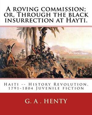 A roving commission; or, Through the black insurrection at Hayti. By: G. A.Henty: with twelwe illustrations By: William Rainey, R.I. (1852-1936) by R. I. William Rainey, G.A. Henty