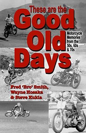 These Are the Good Old Days: Motorcycle Memories from the 50s, 60s And 70s by Fred Smith, Steven Kukla, Wayne Hosaka