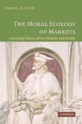 The Moral Ecology of Markets: Assessing Claims about Markets and Justice by Daniel Finn