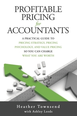 Profitable Pricing For Accountants: A practical guide to pricing strategy, pricing psychology, and value pricing so you can charge what you are worth by Heather Townsend, Ashley Leeds