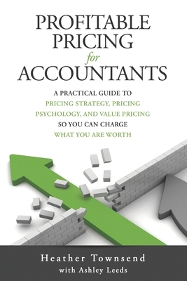 Profitable Pricing For Accountants: A practical guide to pricing strategy, pricing psychology, and value pricing so you can charge what you are worth by Ashley Leeds, Heather Townsend