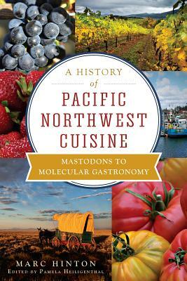 A History of Pacific Northwest Cuisine: Mastodons to Molecular Gastronomy by Marc Hinton