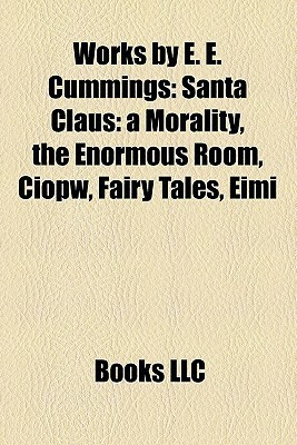 Works by E. E. Cummings: Santa Claus: a Morality, the Enormous Room, Ciopw, Fairy Tales, Eimi by Books LLC