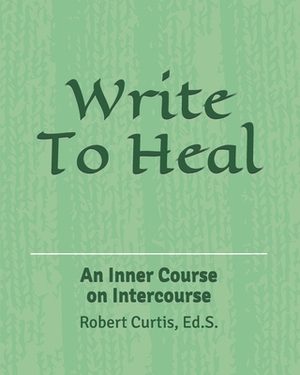 Write To Heal: An Inner Course on Intercourse by Robert Curtis