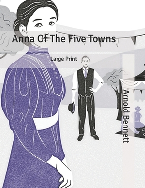 Anna Of The Five Towns: Large Print by Arnold Bennett