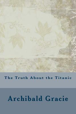 The Truth About the Titanic by Archibald Gracie