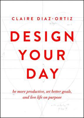 Design Your Day: Be More Productive, Set Better Goals, and Live Life on Purpose by Claire Diaz-Ortiz