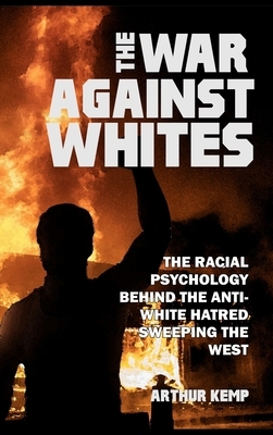 The War Against Whites: The Racial Psychology Behind the Anti-White Hatred Sweeping the West by Arthur Kemp