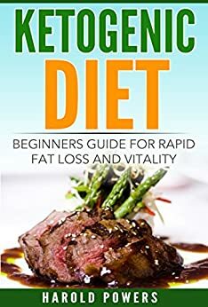 Ketogenic Diet: Beginners Guide For Rapid Fat Loss And Vitality by Harold Powers