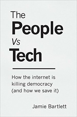 The People Vs Tech: How the Internet Is Killing Democracy (and How We Save It) by Jamie Bartlett