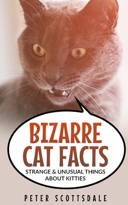 Bizarre Cat Facts: Strange & Unusual Things About Kitties by Peter Scottsdale