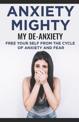 Anxiety Mighty; My De-Anxiety; Free Your Self from the Cycle of Anxiety and Fear by David Carter