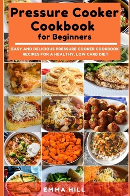 Pressure Cooker Cookbook for Beginners: Easy and Delicious Pressure Cooker Cookbook Recipes for a Healthy, Low Carb Diet by Emma Hill