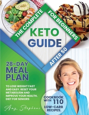 The Complete Keto Guide for Beginners After 50: 28-Day Meal Plan to Lose Weight Fast and Easy + Cookbook with 110 Low-Carb Recipes - Reset Your Metabo by Amy Stephens