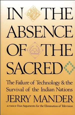 In the Absence of the Sacred: The Failure of Technology and the Survival of the Indian Nations by Jerry Mander