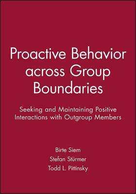 Proactive Behavior Across Group Boundaries: Seeking and Maintaining Positive Interactions with Outgroup Members by Birte Siem, Stefan St Rmer, Todd L. Pittinsky