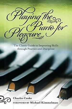 Playing the Piano for Pleasure: The Classic Guide to Improving Skills through Practice and Discipline by Charles Cooke