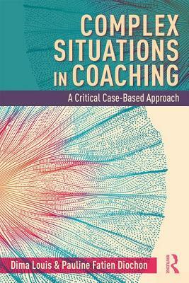 Complex Situations in Coaching: A Critical Case-Based Approach by Dima Louis, Pauline Fatien Diochon