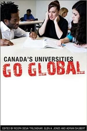 Canada's Universities Go Global by Adrian Shubert, Roopa Trilokekar Desai, Glen A Jones