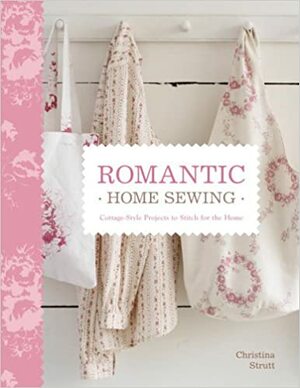 Romantic Home Sewing: Cottage-Style Projects to Stitch for the Home by Christina Strutt