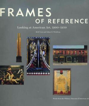 Frames of Reference: Looking at American Art, 1900-1950: Works from the Whitney Museum of American Art by Beth Venn, Adam D. Weinberg, Kennedy Fraser