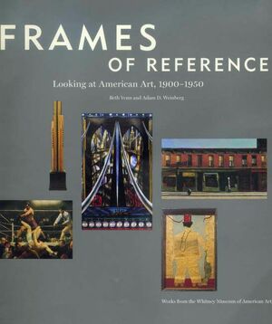 Frames of Reference: Looking at American Art, 1900-1950: Works from the Whitney Museum of American Art by Adam D. Weinberg, Beth Venn, Kennedy Fraser