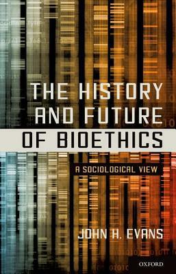 The History and Future of Bioethics: A Sociological View by John Hyde Evans