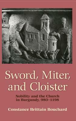 Sword, Miter, and Cloister: Nobility and the Church in Burgundy, 980-1198 by Constance Brittain Bouchard