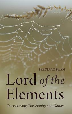 Lord of the Elements: Interweaving Christianity and Nature by Bastiaan Baan