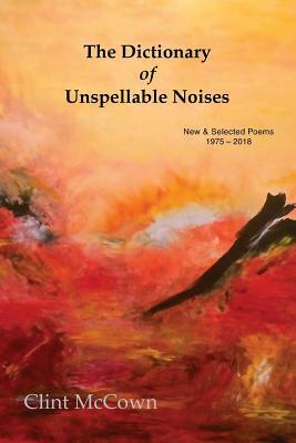The Dictionary of Unspellable Noises: New & Selected Poems 1975 - 2018 by Clint McCown