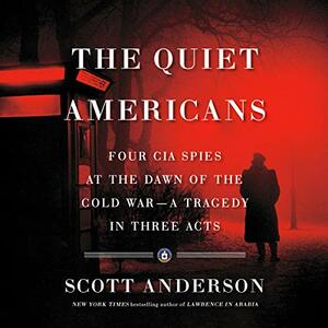 The Quiet Americans: Four CIA Spies at the Dawn of the Cold War—A Tragedy in Three Acts by Scott Anderson