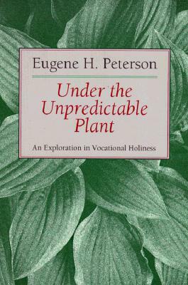 Under the Unpredictable Plant: An Exploration in Vocational Holiness by Eugene H. Peterson