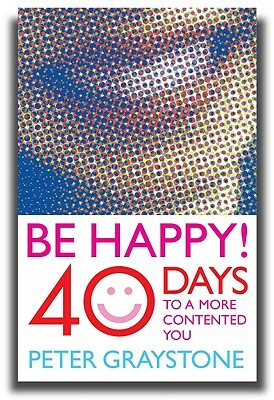Be Happy!: 40 Days to a More Contented You by Peter Graystone