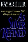 As Silver Refined: Learning to Embrace Life's Disappointments by Kay Arthur