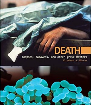 Death: Corpses, Cadavers, and Other Grave Matters by Elizabeth A. Murray