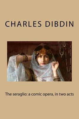 The seraglio: a comic opera, in two acts by Charles Dibdin